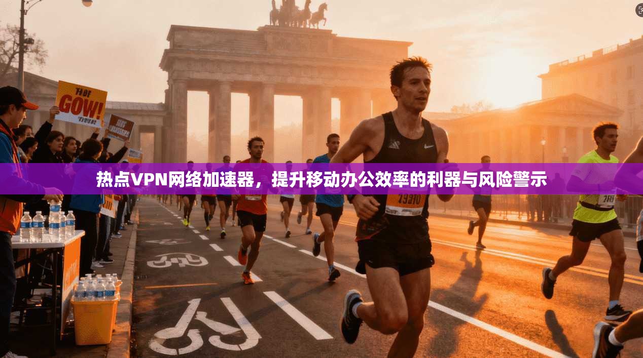 热点VPN网络加速器,提升移动办公效率的利器与风险警示 热点VPN网络加速器,提升移动办公效率的利器与风险警示