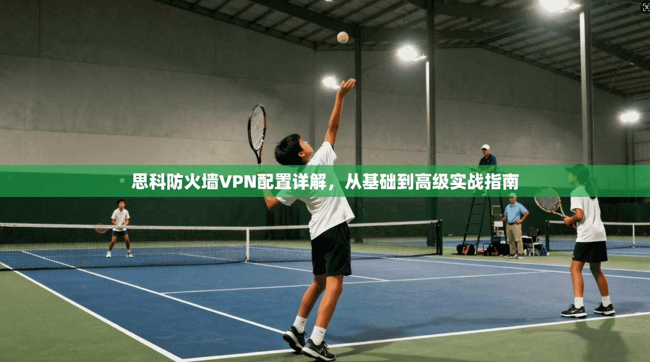 思科防火墙VPN配置详解，从基础到高级实战指南