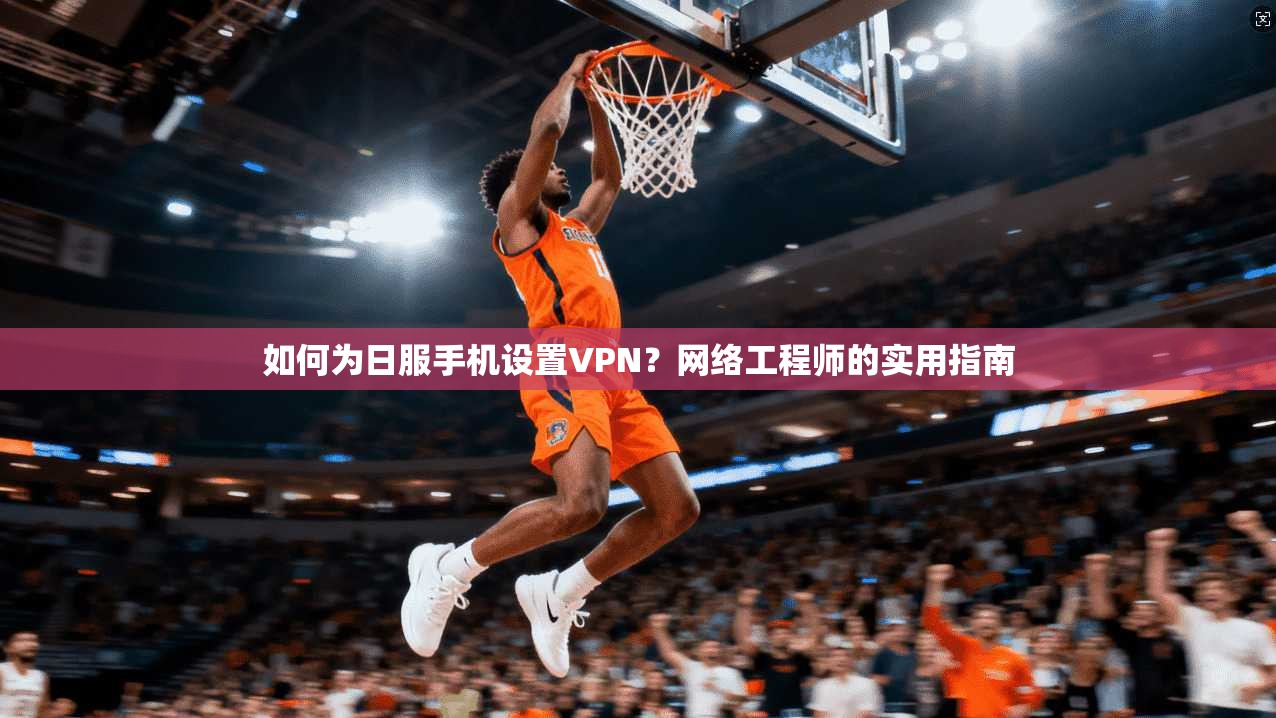 如何为日服手机设置VPN?网络工程师的实用指南 如何为日服手机设置VPN?网络工程师的实用指南