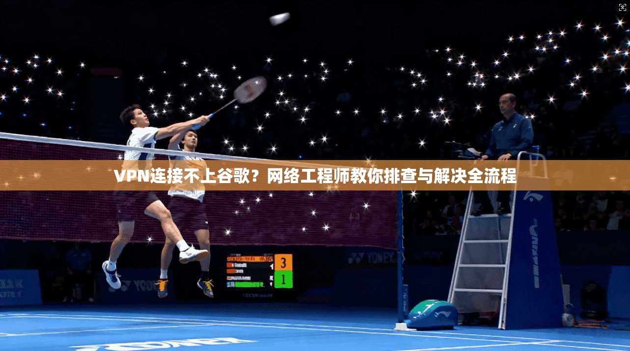 VPN连接不上谷歌?网络工程师教你排查与解决全流程 VPN连接不上谷歌?网络工程师教你排查与解决全流程
