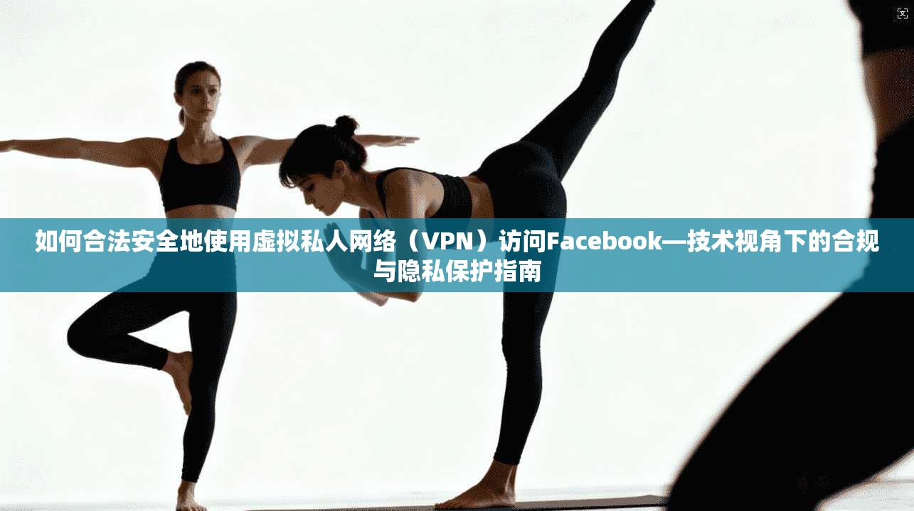 如何合法安全地使用虚拟私人网络(VPN)访问Facebook—技术视角下的合规与隐私保护指南 如何合法安全地使用虚拟私人网络(VPN)访问Facebook—技术视角下的合规与隐私保护指南