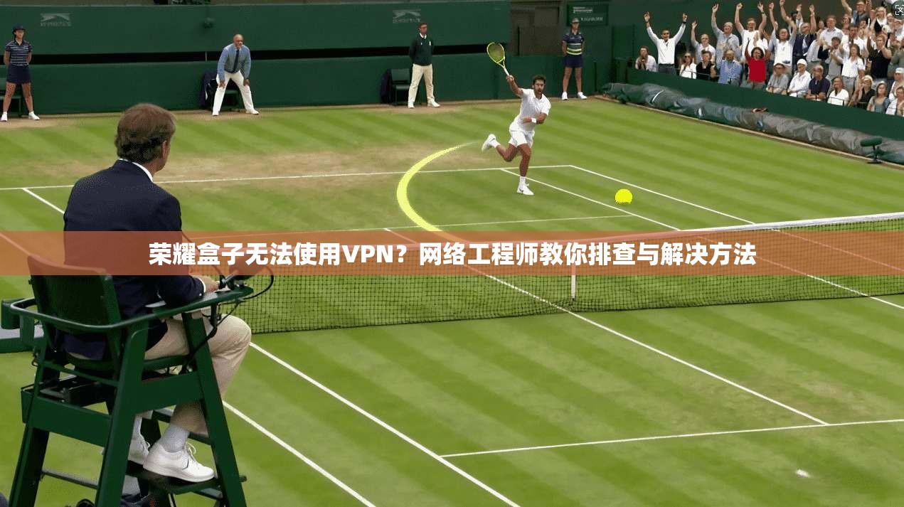 荣耀盒子无法使用VPN?网络工程师教你排查与解决方法 荣耀盒子无法使用VPN?网络工程师教你排查与解决方法