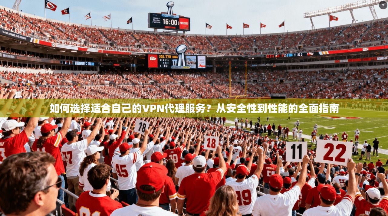 如何选择适合自己的VPN代理服务？从安全性到性能的全面指南