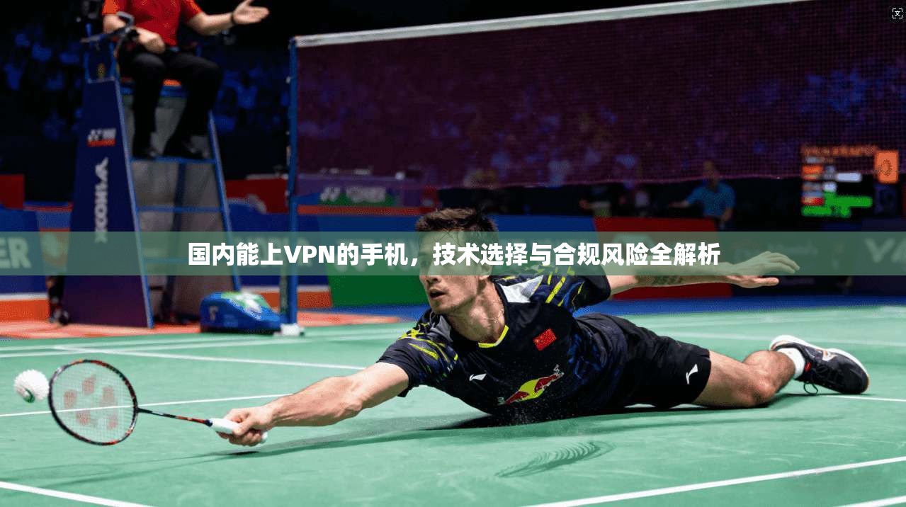 国内能上VPN的手机，技术选择与合规风险全解析