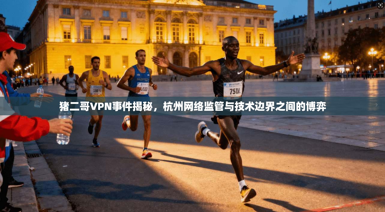 猪二哥VPN事件揭秘，杭州网络监管与技术边界之间的博弈