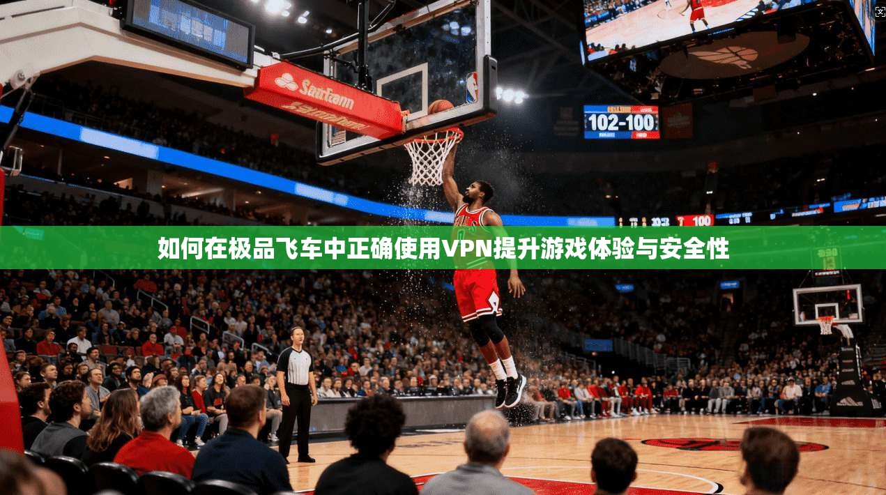 如何在极品飞车中正确使用VPN提升游戏体验与安全性