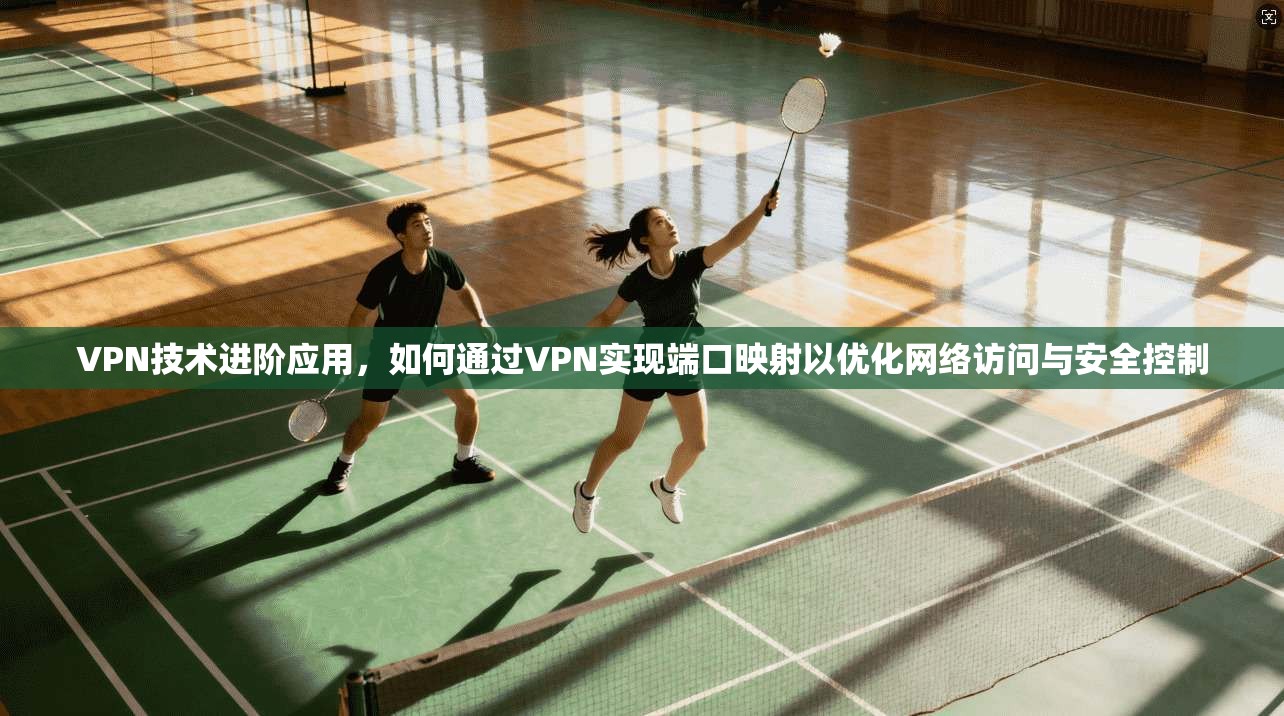 VPN技术进阶应用,如何通过VPN实现端口映射以优化网络访问与安全控制 VPN技术进阶应用,如何通过VPN实现端口映射以优化网络访问与安全控制