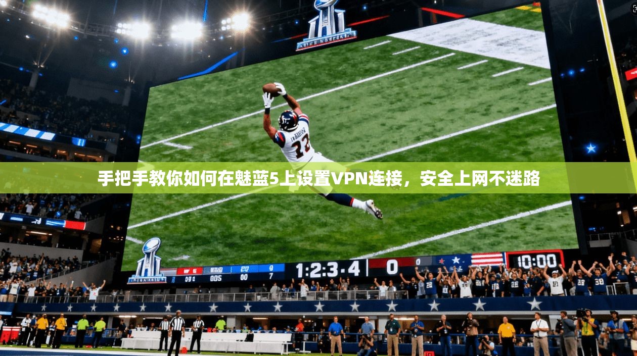 手把手教你如何在魅蓝5上设置VPN连接,安全上网不迷路 手把手教你如何在魅蓝5上设置VPN连接,安全上网不迷路