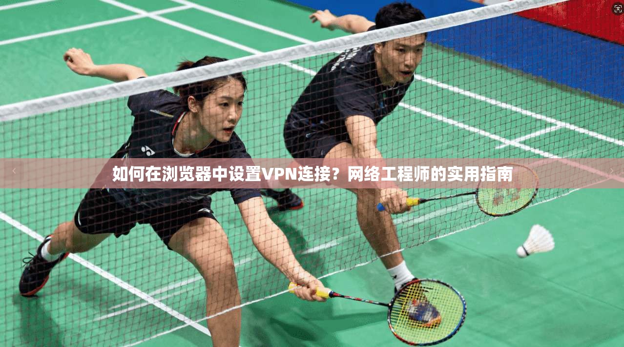 如何在浏览器中设置VPN连接？网络工程师的实用指南