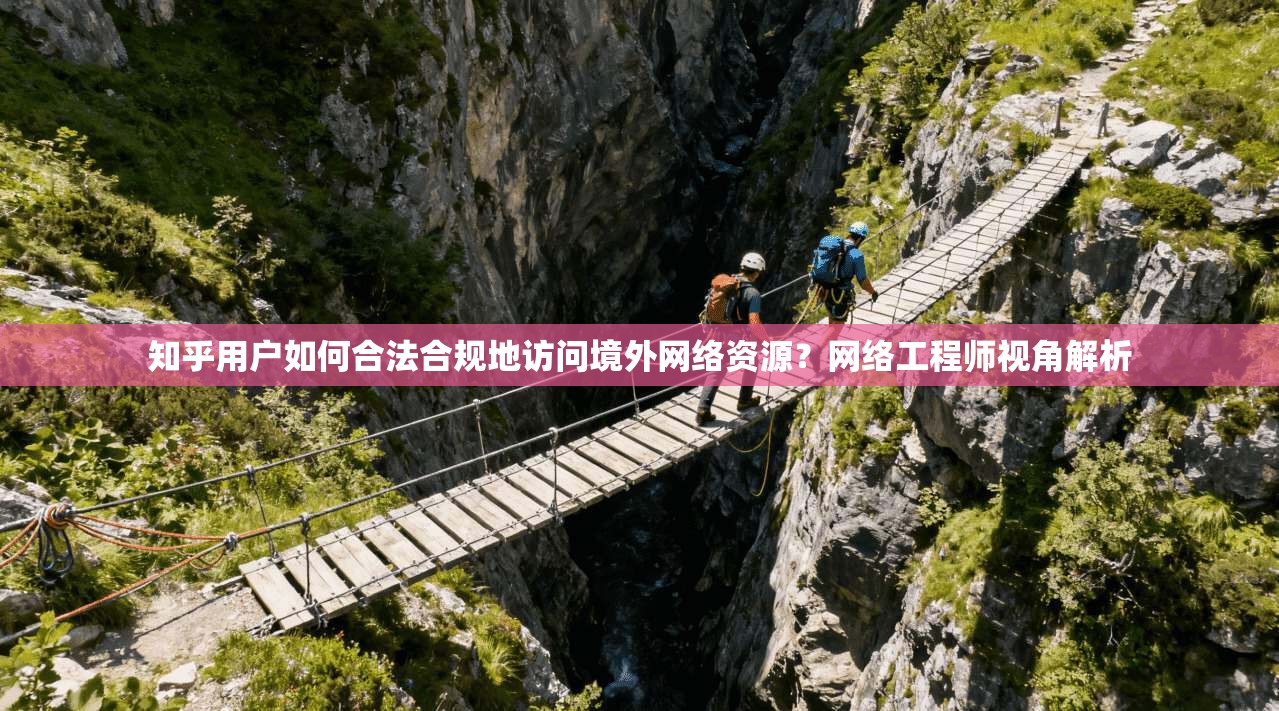 知乎用户如何合法合规地访问境外网络资源?网络工程师视角解析 知乎用户如何合法合规地访问境外网络资源?网络工程师视角解析