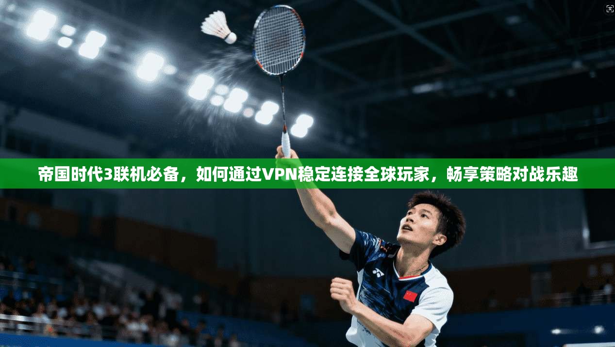 帝国时代3联机必备，如何通过VPN稳定连接全球玩家，畅享策略对战乐趣