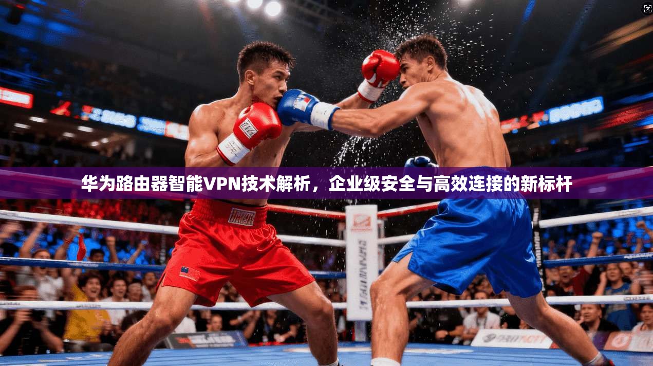 华为路由器智能VPN技术解析，企业级安全与高效连接的新标杆