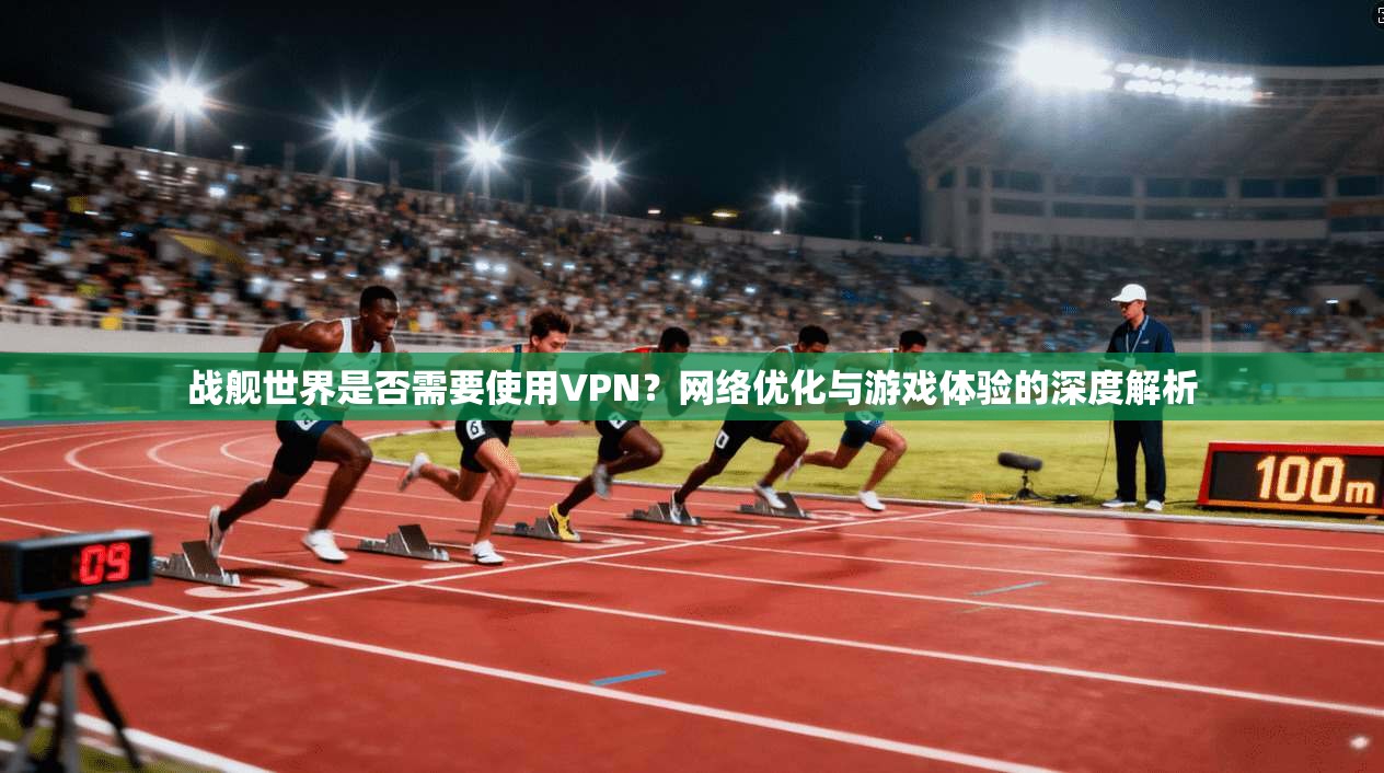 战舰世界是否需要使用VPN？网络优化与游戏体验的深度解析