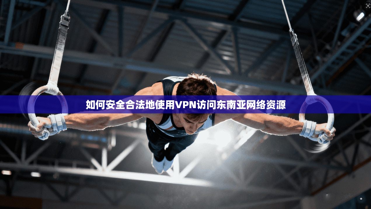 如何安全合法地使用VPN访问东南亚网络资源