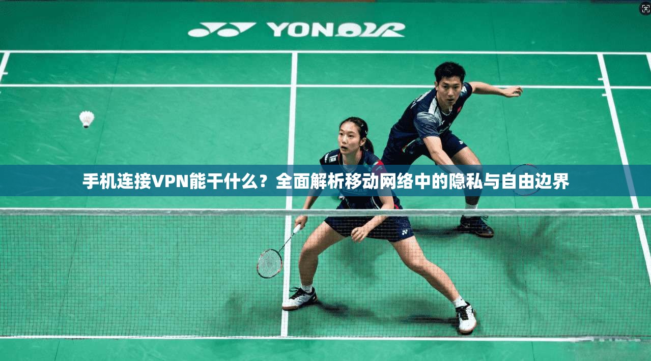手机连接VPN能干什么?全面解析移动网络中的隐私与自由边界 手机连接VPN能干什么?全面解析移动网络中的隐私与自由边界