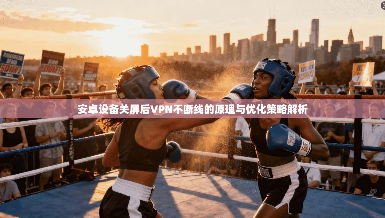 安卓设备关屏后VPN不断线的原理与优化策略解析