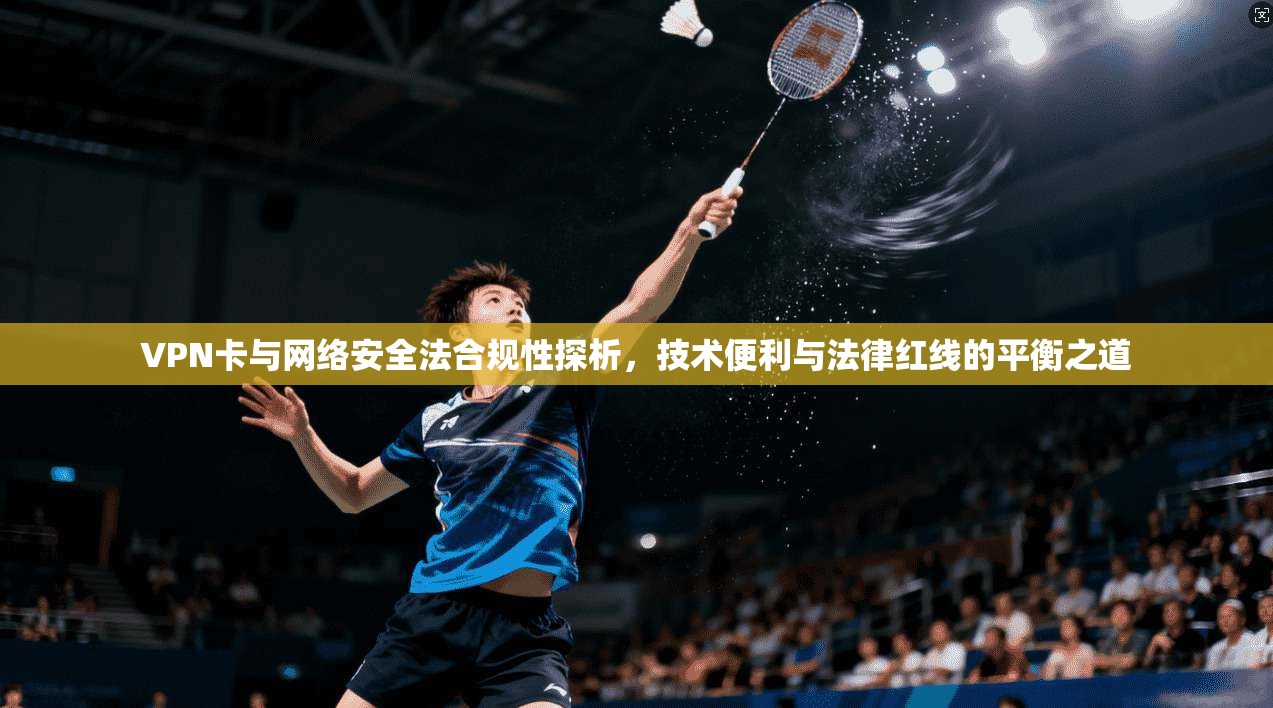 VPN卡与网络安全法合规性探析，技术便利与法律红线的平衡之道