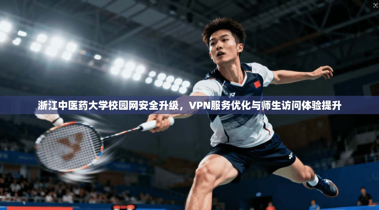 浙江中医药大学校园网安全升级，VPN服务优化与师生访问体验提升