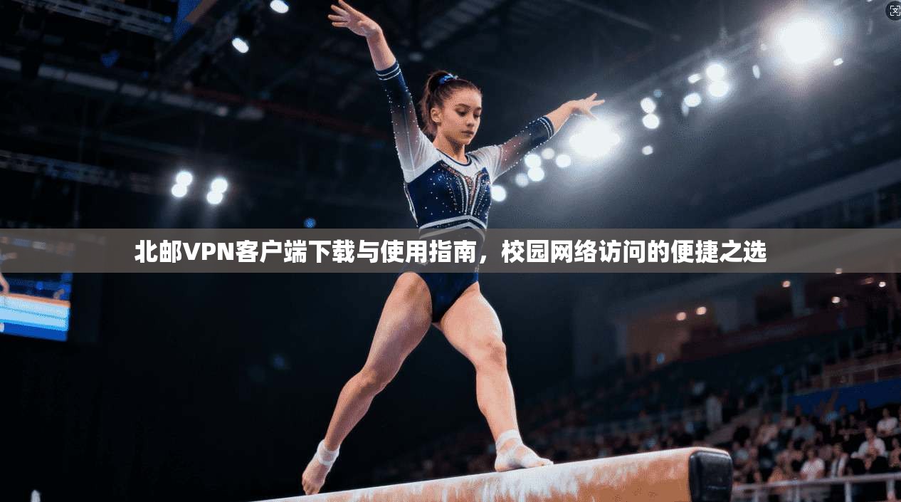 北邮VPN客户端下载与使用指南,校园网络访问的便捷之选 北邮VPN客户端下载与使用指南,校园网络访问的便捷之选