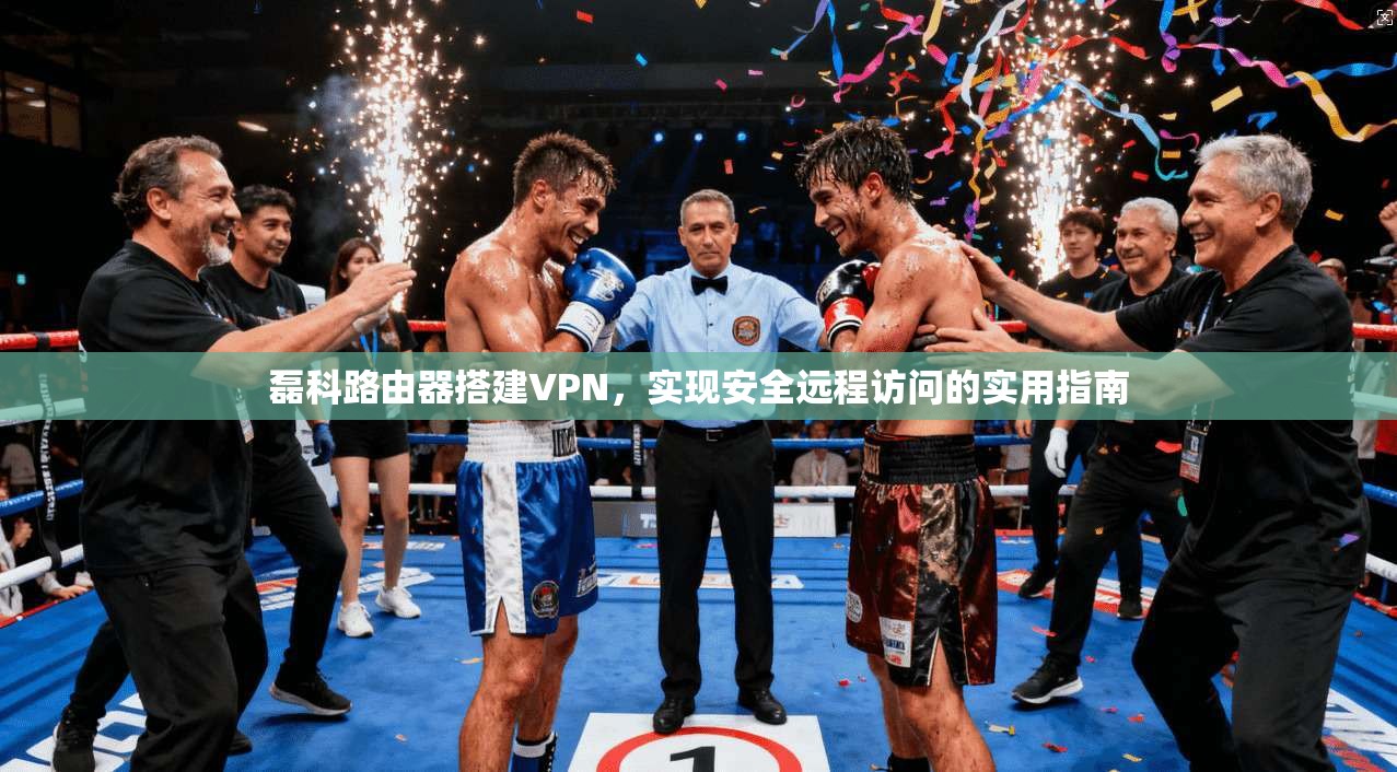 磊科路由器搭建VPN，实现安全远程访问的实用指南