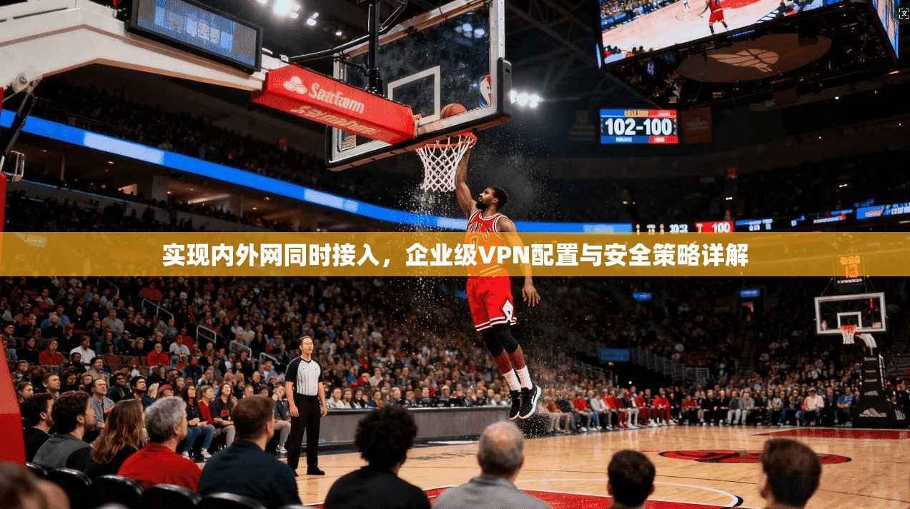实现内外网同时接入，企业级VPN配置与安全策略详解