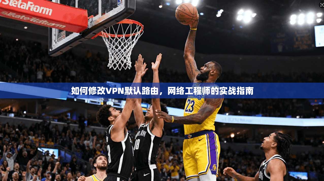 如何修改VPN默认路由,网络工程师的实战指南 如何修改VPN默认路由,网络工程师的实战指南