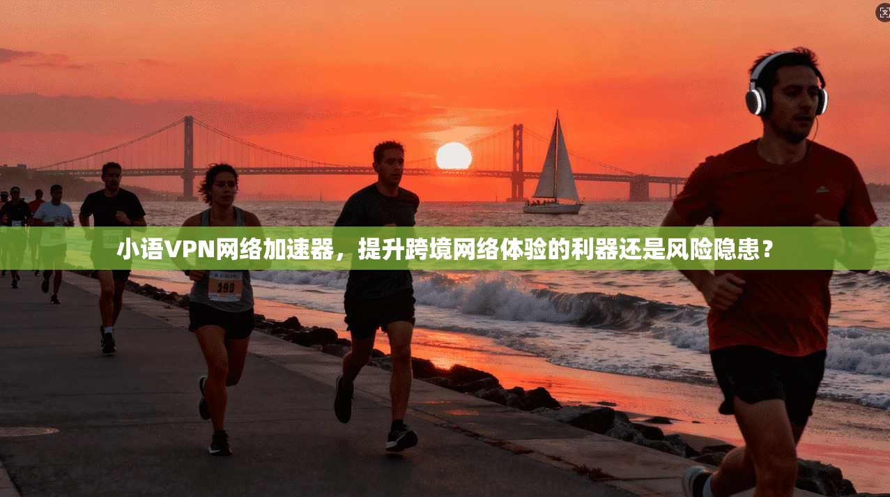 小语VPN网络加速器，提升跨境网络体验的利器还是风险隐患？
