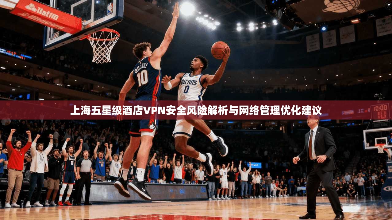 上海五星级酒店VPN安全风险解析与网络管理优化建议