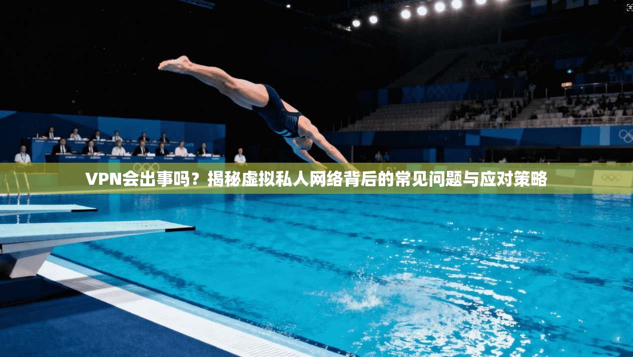 VPN会出事吗？揭秘虚拟私人网络背后的常见问题与应对策略