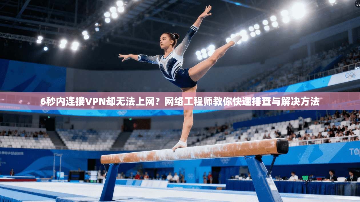 6秒内连接VPN却无法上网？网络工程师教你快速排查与解决方法