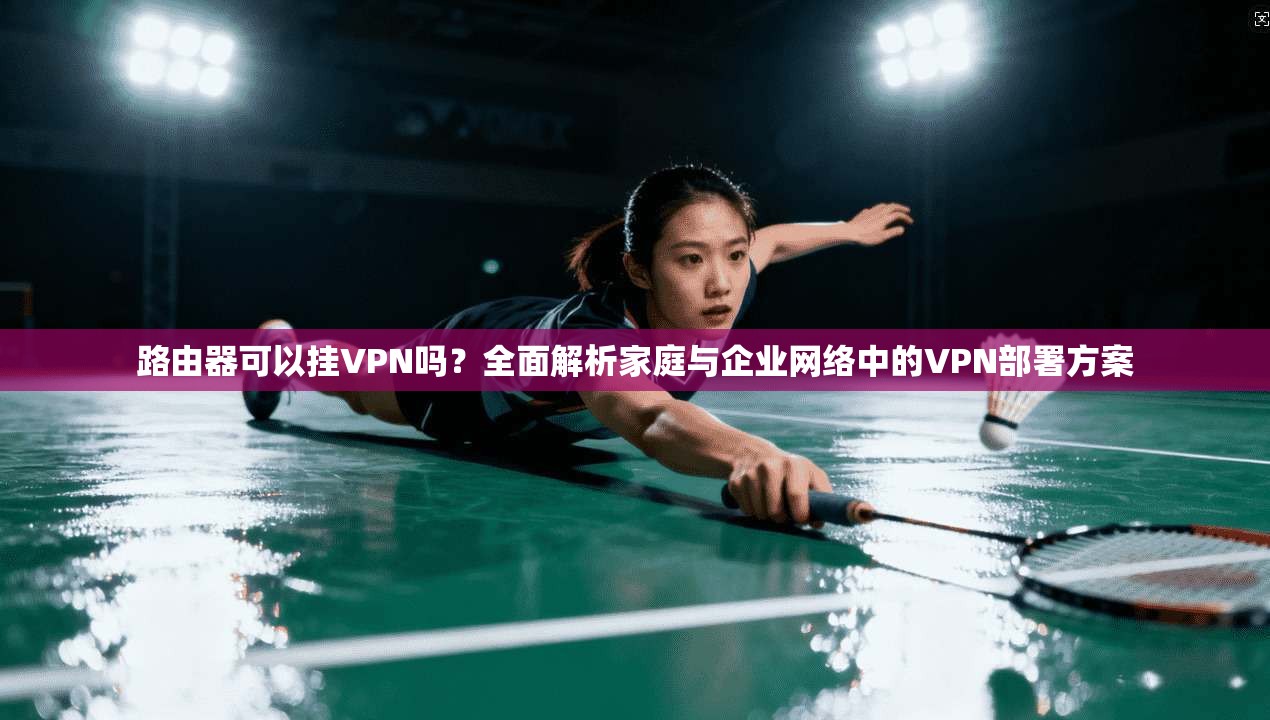 路由器可以挂VPN吗？全面解析家庭与企业网络中的VPN部署方案