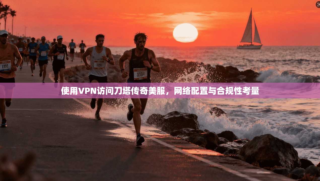 使用VPN访问刀塔传奇美服,网络配置与合规性考量 使用VPN访问刀塔传奇美服,网络配置与合规性考量