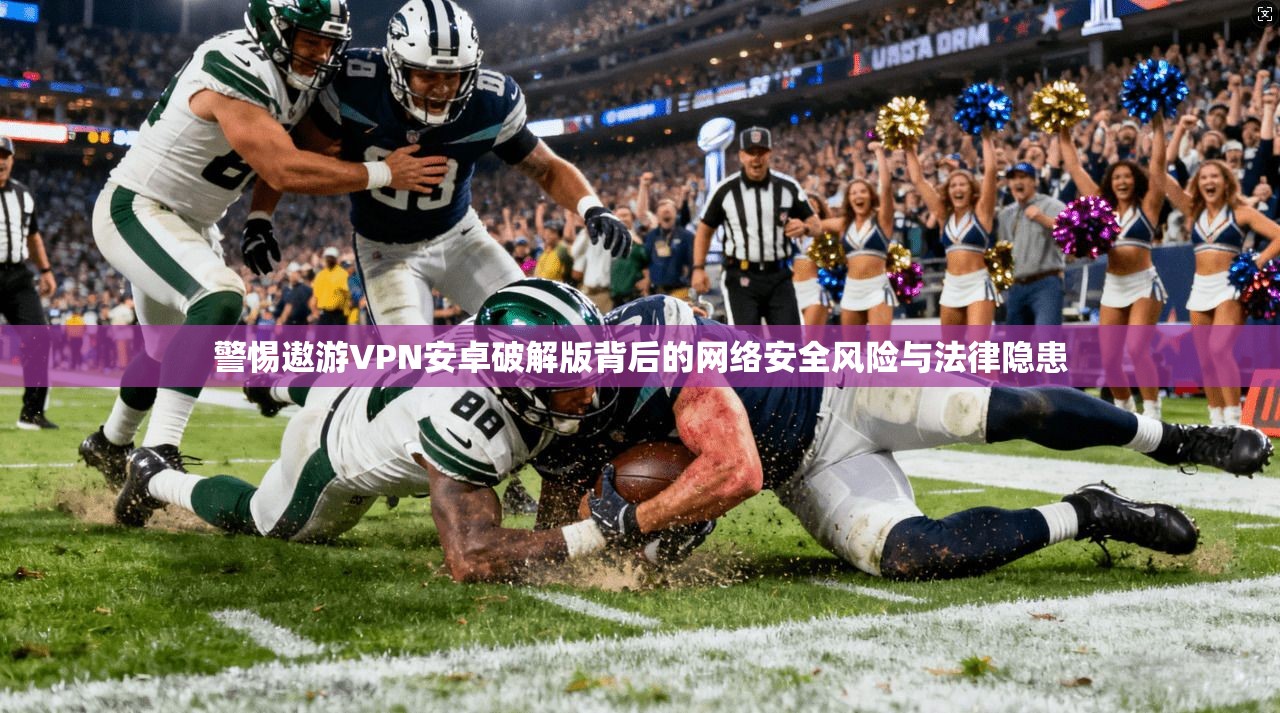 警惕遨游VPN安卓破解版背后的网络安全风险与法律隐患 警惕遨游VPN安卓破解版背后的网络安全风险与法律隐患