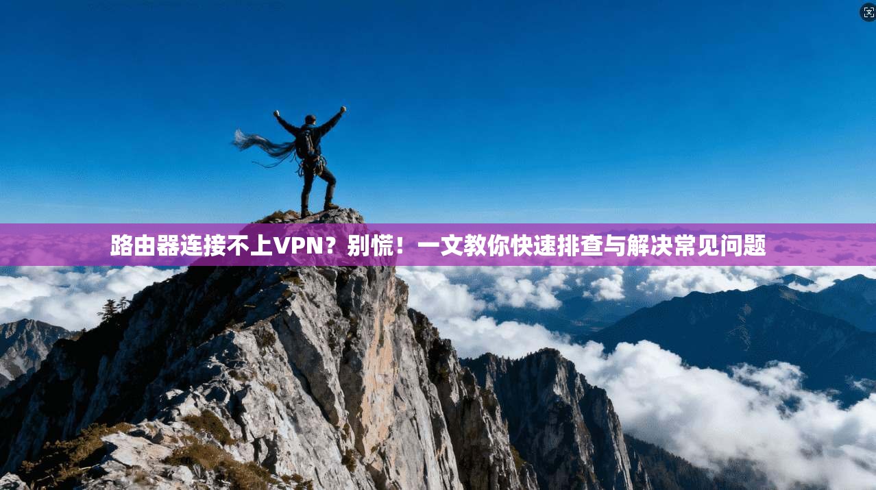 路由器连接不上VPN？别慌！一文教你快速排查与解决常见问题