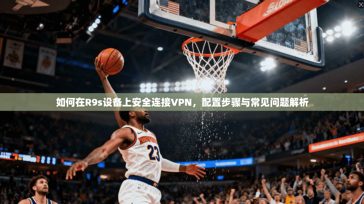 如何在R9s设备上安全连接VPN，配置步骤与常见问题解析