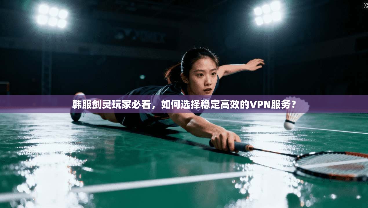 韩服剑灵玩家必看，如何选择稳定高效的VPN服务？