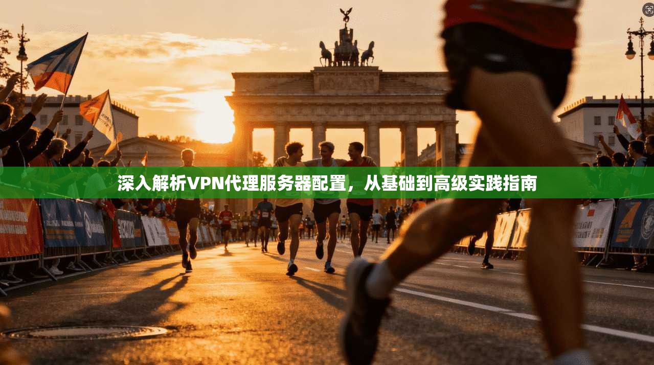 深入解析VPN代理服务器配置，从基础到高级实践指南