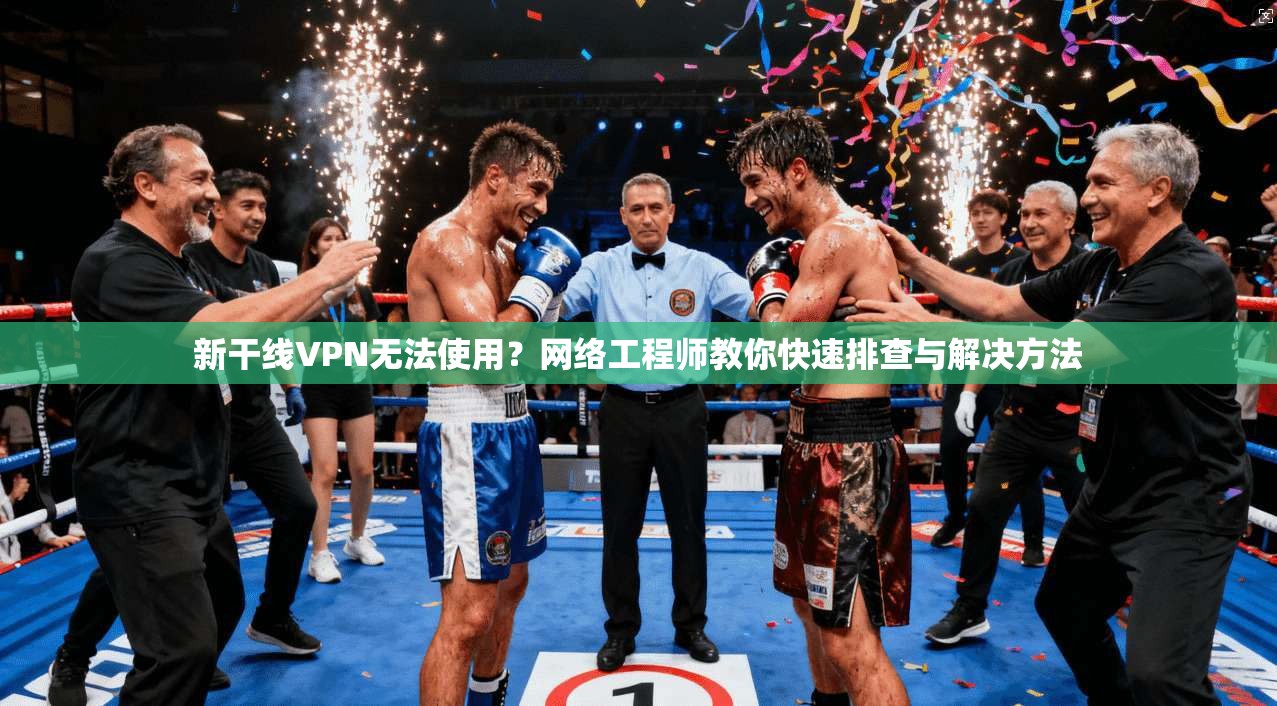 新干线VPN无法使用？网络工程师教你快速排查与解决方法