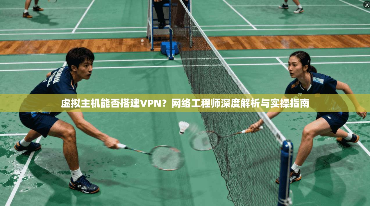 虚拟主机能否搭建VPN?网络工程师深度解析与实操指南 虚拟主机能否搭建VPN?网络工程师深度解析与实操指南