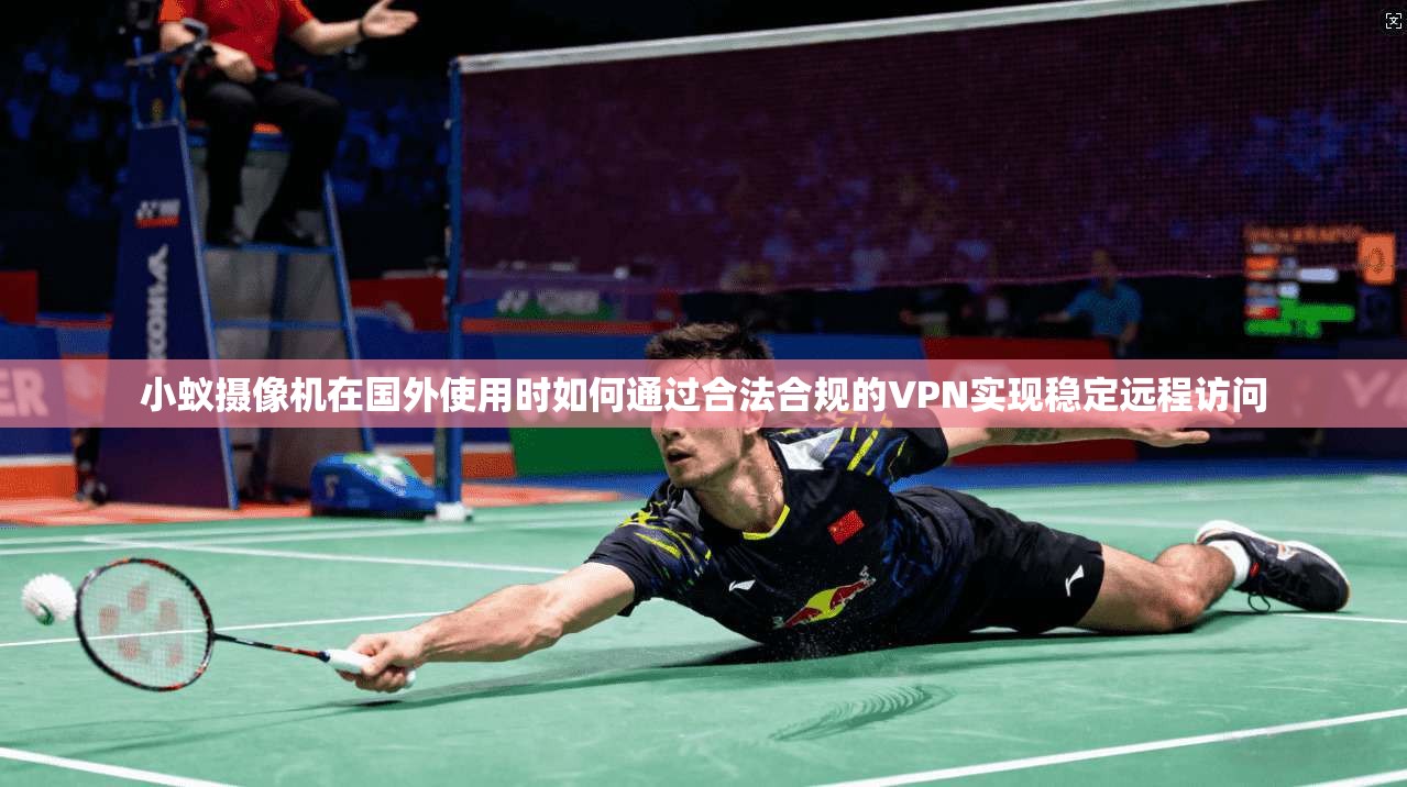 小蚁摄像机在国外使用时如何通过合法合规的VPN实现稳定远程访问