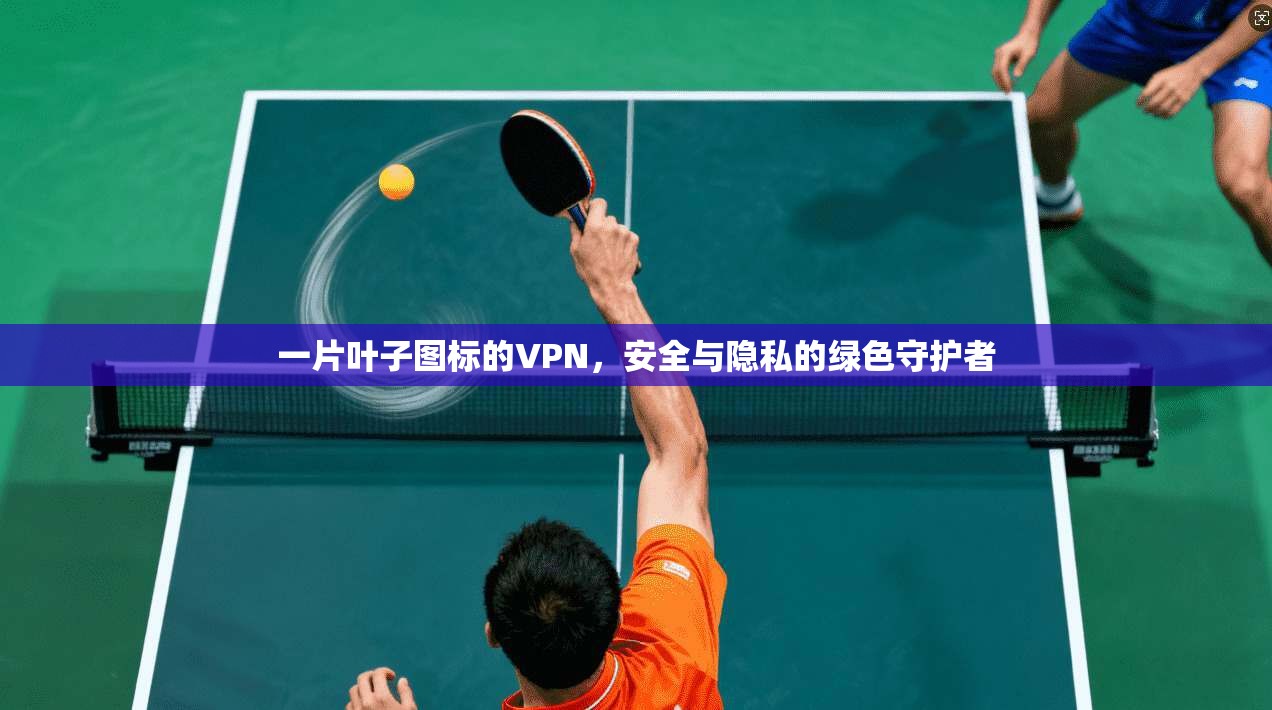 一片叶子图标的VPN,安全与隐私的绿色守护者 一片叶子图标的VPN,安全与隐私的绿色守护者