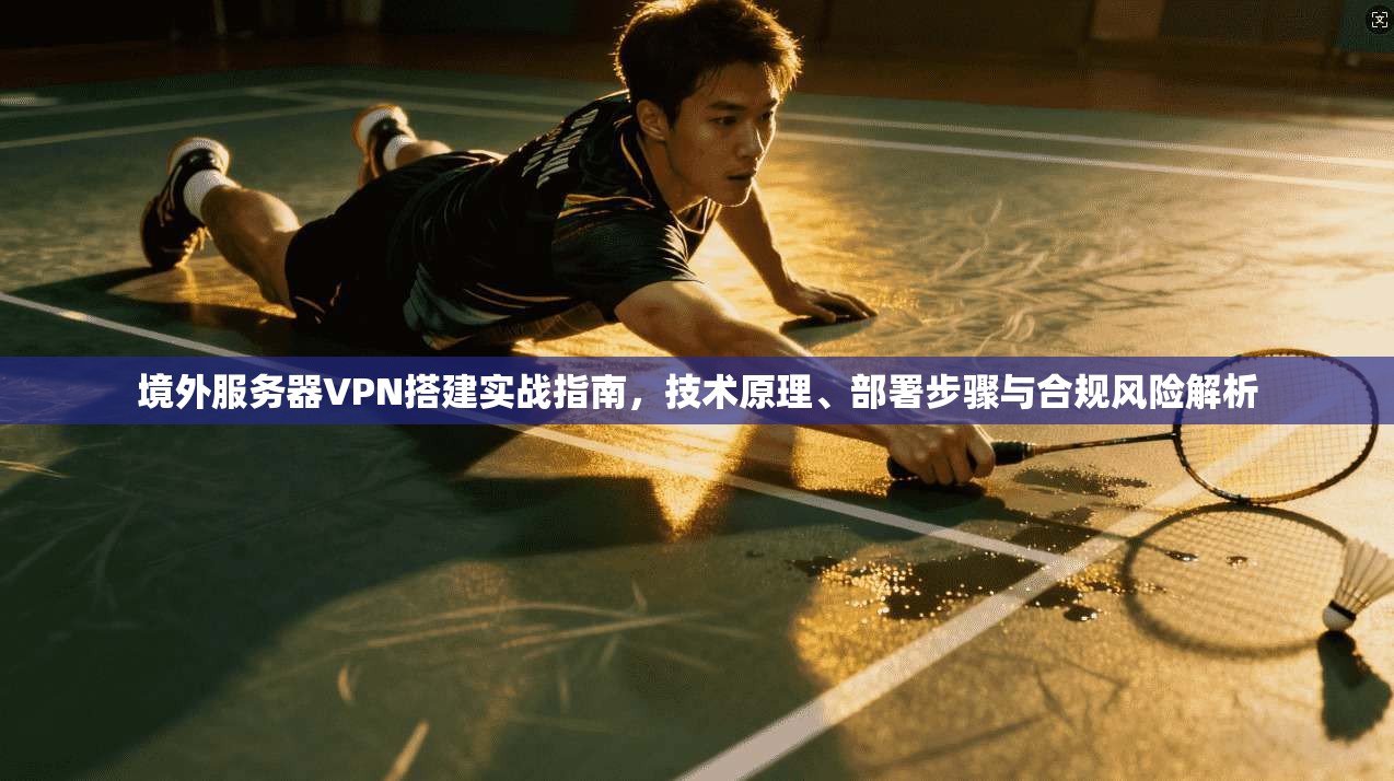 境外服务器VPN搭建实战指南,技术原理、部署步骤与合规风险解析 境外服务器VPN搭建实战指南,技术原理、部署步骤与合规风险解析