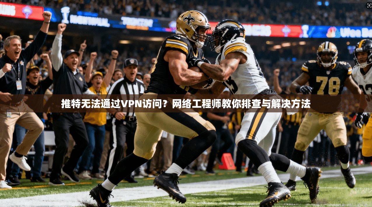 推特无法通过VPN访问？网络工程师教你排查与解决方法