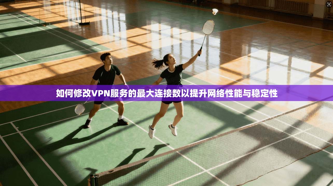 如何修改VPN服务的最大连接数以提升网络性能与稳定性