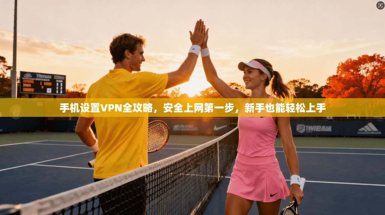 手机设置VPN全攻略，安全上网第一步，新手也能轻松上手
