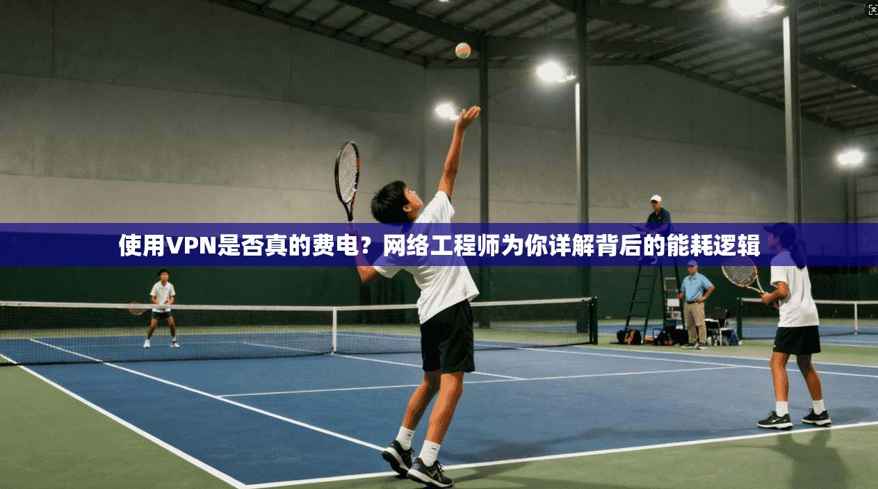使用VPN是否真的费电?网络工程师为你详解背后的能耗逻辑 使用VPN是否真的费电?网络工程师为你详解背后的能耗逻辑