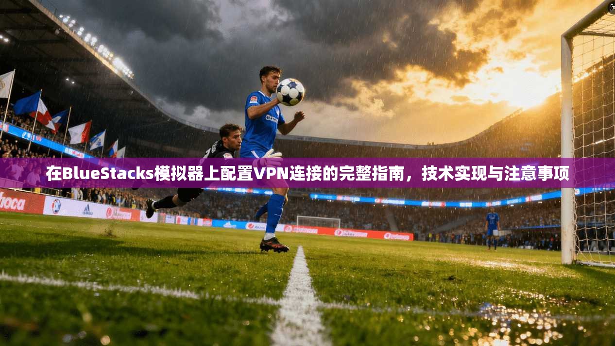 在BlueStacks模拟器上配置VPN连接的完整指南，技术实现与注意事项
