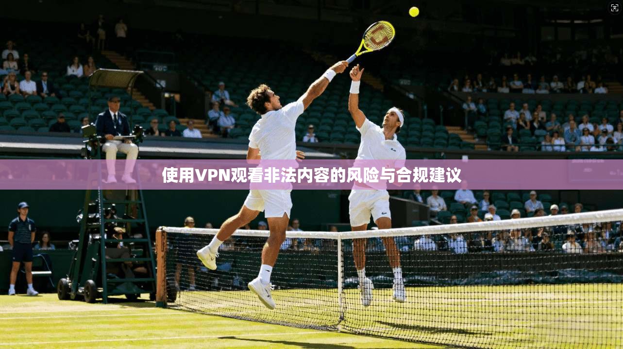 使用VPN观看非法内容的风险与合规建议