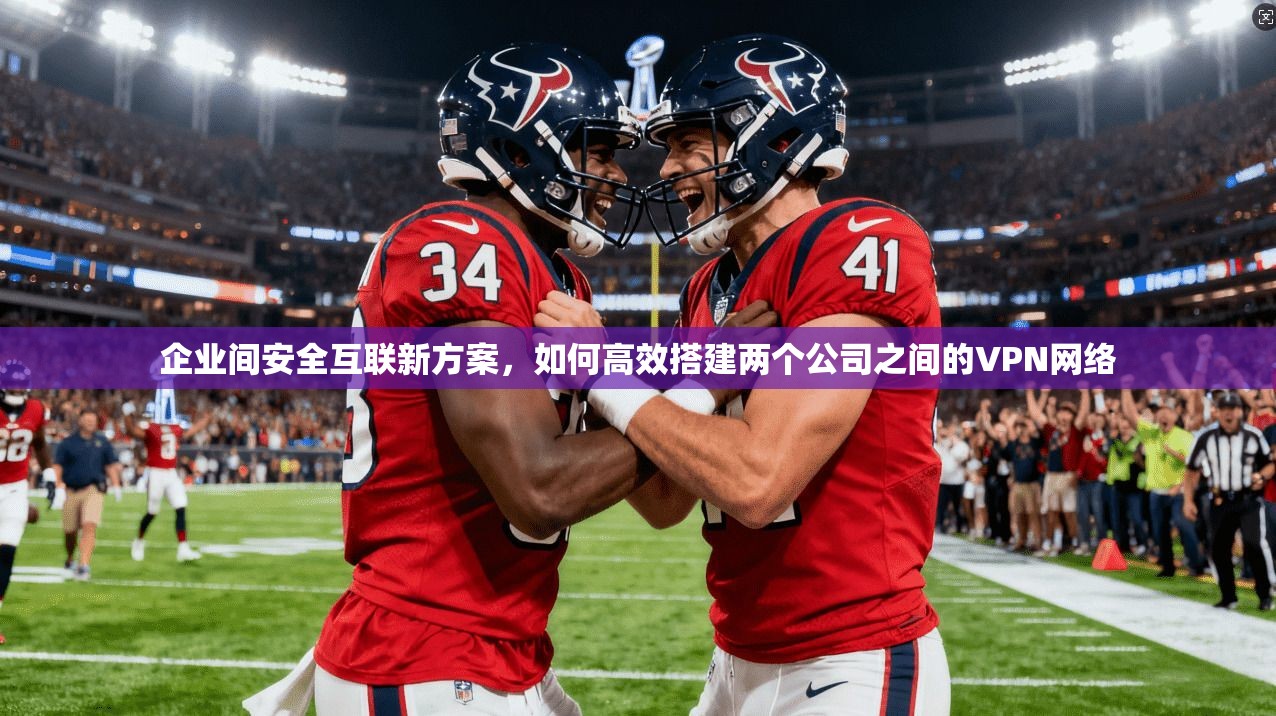 企业间安全互联新方案，如何高效搭建两个公司之间的VPN网络