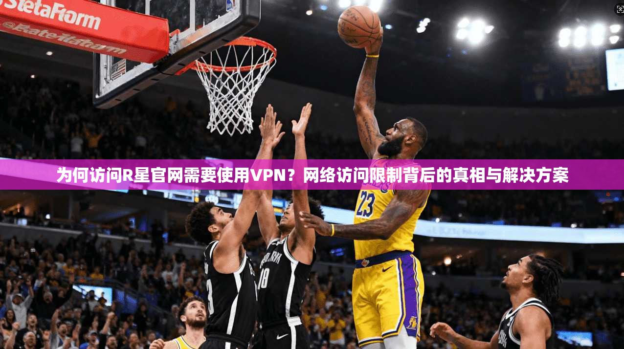 为何访问R星官网需要使用VPN？网络访问限制背后的真相与解决方案